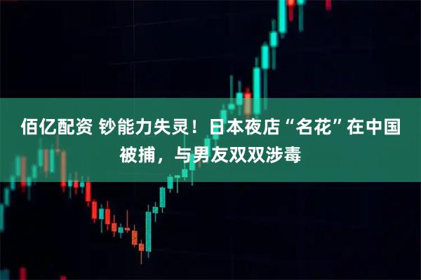 佰亿配资 钞能力失灵！日本夜店“名花”在中国被捕，与男友双双涉毒
