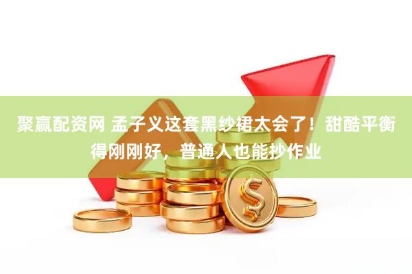 聚赢配资网 孟子义这套黑纱裙太会了！甜酷平衡得刚刚好，普通人也能抄作业