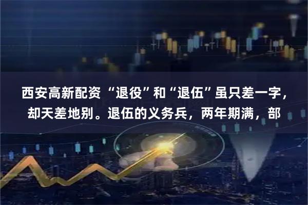 西安高新配资 “退役”和“退伍”虽只差一字，却天差地别。退伍的义务兵，两年期满，部
