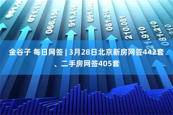 金谷子 每日网签 | 3月28日北京新房网签442套、二手房网签405套