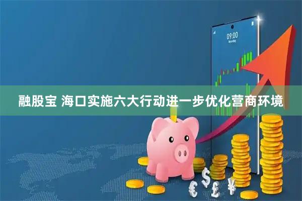融股宝 海口实施六大行动进一步优化营商环境