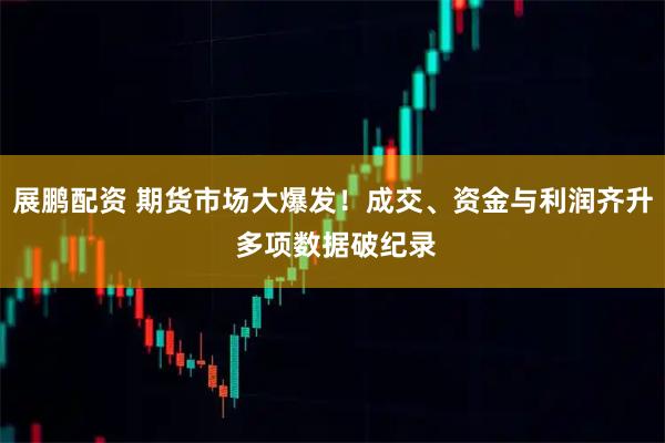 展鹏配资 期货市场大爆发！成交、资金与利润齐升 多项数据破纪录
