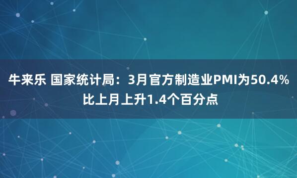 牛来乐 国家统计局：3月官方制造业PMI为50.4% 比上月上升1.4个百分点