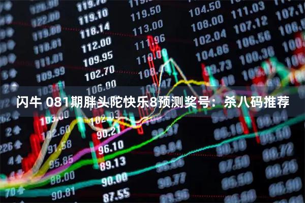 闪牛 081期胖头陀快乐8预测奖号：杀八码推荐