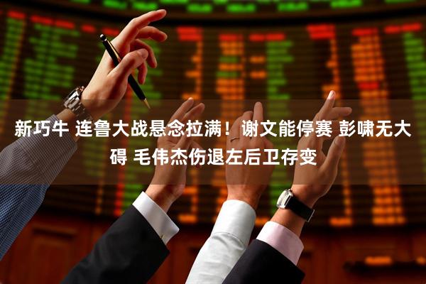 新巧牛 连鲁大战悬念拉满！谢文能停赛 彭啸无大碍 毛伟杰伤退左后卫存变