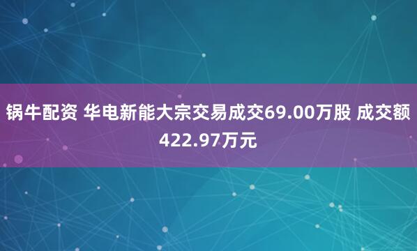 锅牛配资 华电新能大宗交易成交69.00万股 成交额422.97万元