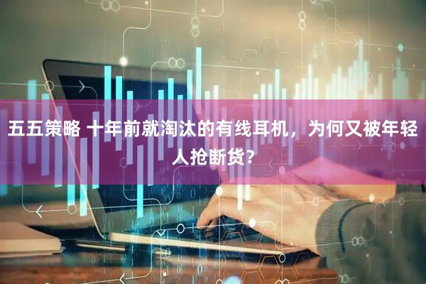 五五策略 十年前就淘汰的有线耳机，为何又被年轻人抢断货？