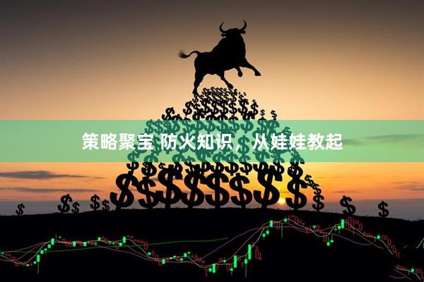 策略聚宝 防火知识，从娃娃教起