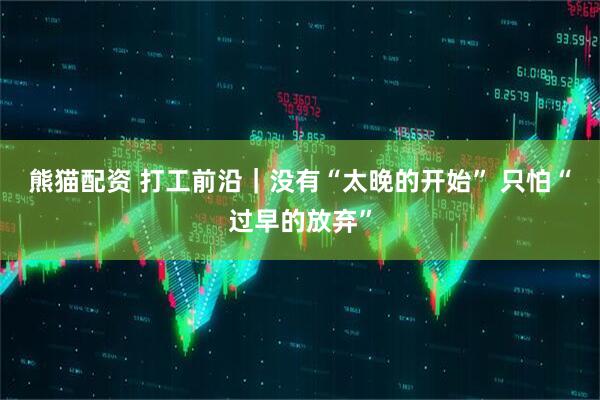 熊猫配资 打工前沿｜没有“太晚的开始” 只怕“过早的放弃”