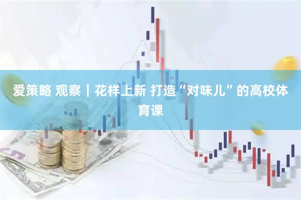 爱策略 观察｜花样上新 打造“对味儿”的高校体育课