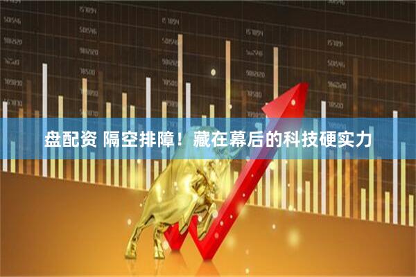 盘配资 隔空排障！藏在幕后的科技硬实力