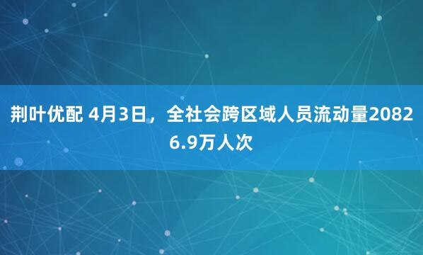 荆叶优配 4月3日，全社会跨区域人员流动量20826.9万人次