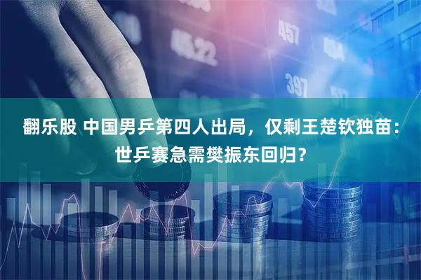 翻乐股 中国男乒第四人出局，仅剩王楚钦独苗：世乒赛急需樊振东回归？