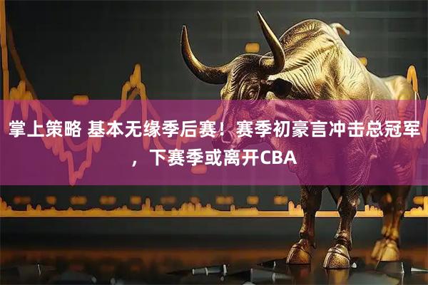 掌上策略 基本无缘季后赛！赛季初豪言冲击总冠军，下赛季或离开CBA