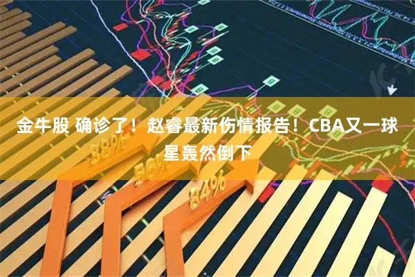金牛股 确诊了！赵睿最新伤情报告！CBA又一球星轰然倒下