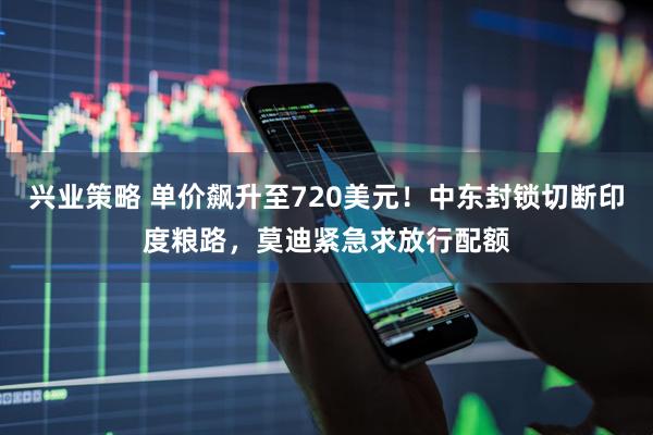 兴业策略 单价飙升至720美元！中东封锁切断印度粮路，莫迪紧急求放行配额