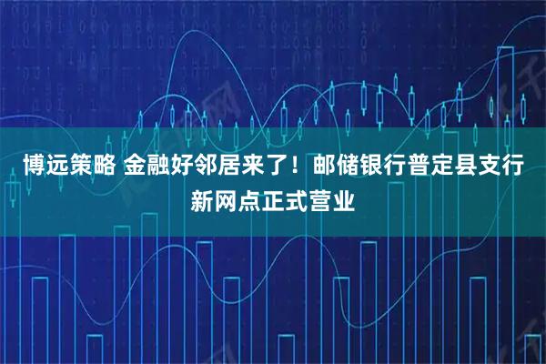 博远策略 金融好邻居来了！邮储银行普定县支行新网点正式营业