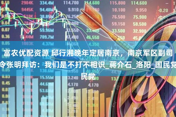 富农优配资源 邱行湘晚年定居南京，南京军区副司令张明拜访：我们是不打不相识_蒋介石_洛阳_国民党