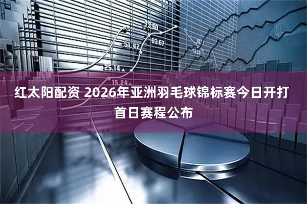 红太阳配资 2026年亚洲羽毛球锦标赛今日开打 首日赛程公布