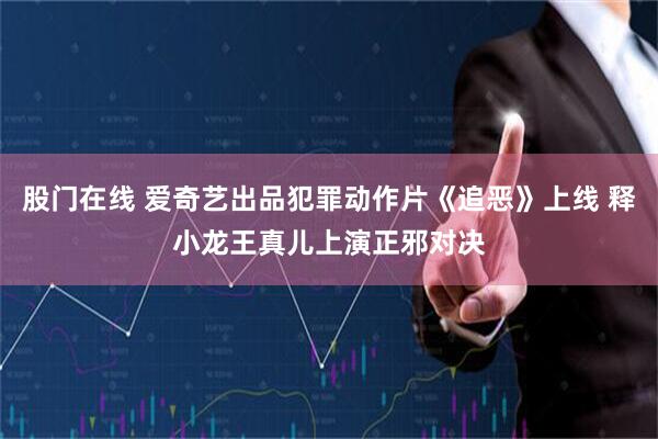 股门在线 爱奇艺出品犯罪动作片《追恶》上线 释小龙王真儿上演正邪对决