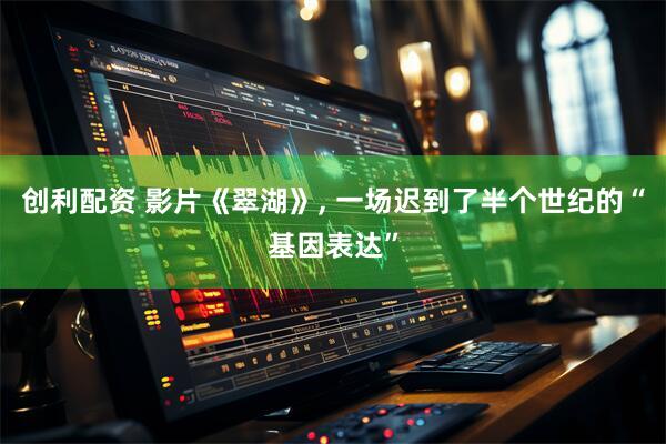 创利配资 影片《翠湖》, 一场迟到了半个世纪的“基因表达”