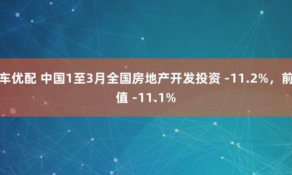 车优配 中国1至3月全国房地产开发投资 -11.2%，前值 -11.1%